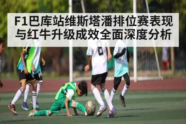 F1巴库站维斯塔潘排位赛表现与红牛升级成效全面深度分析
