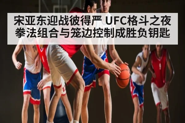 宋亚东迎战彼得严 UFC格斗之夜拳法组合与笼边控制成胜负钥匙