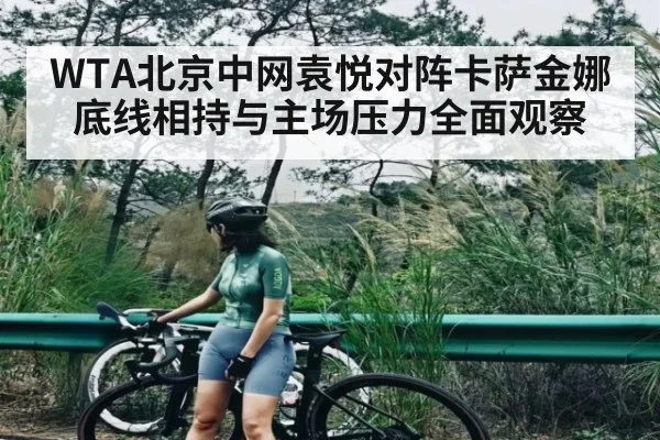 WTA北京中网袁悦对阵卡萨金娜底线相持与主场压力全面观察