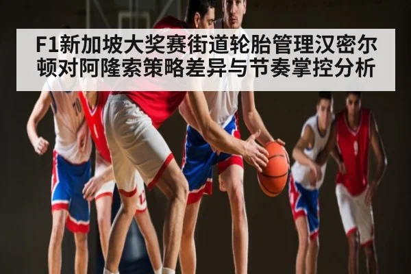 F1新加坡大奖赛街道轮胎管理汉密尔顿对阿隆索策略差异与节奏掌控分析