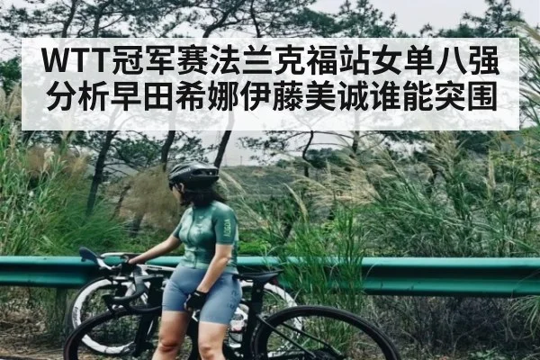 WTT冠军赛法兰克福站女单八强分析早田希娜伊藤美诚谁能突围