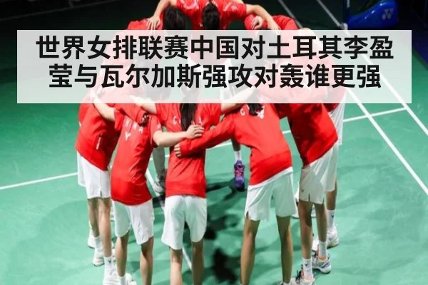 世界女排联赛中国对土耳其李盈莹与瓦尔加斯强攻对轰谁更强