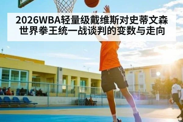 2026WBA轻量级戴维斯对史蒂文森世界拳王统一战谈判的变数与走向