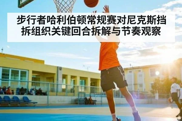 步行者哈利伯顿常规赛对尼克斯挡拆组织关键回合拆解与节奏观察