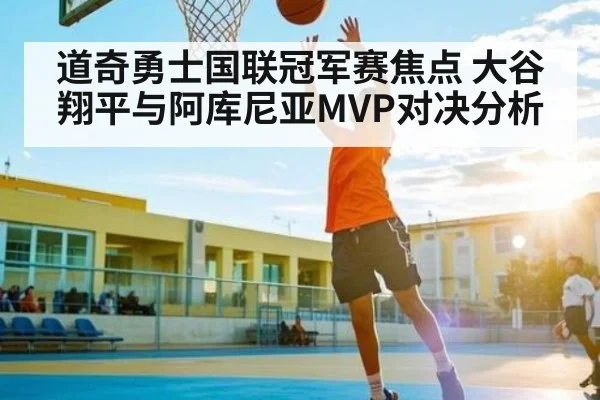 道奇勇士国联冠军赛焦点 大谷翔平与阿库尼亚MVP对决分析